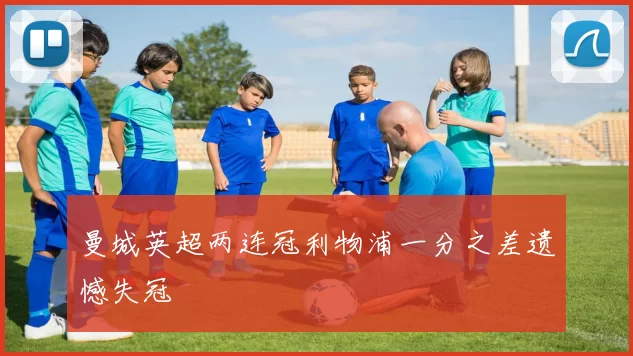 曼城英超两连冠利物浦一分之差遗憾失冠