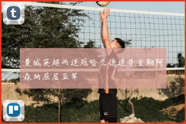 曼城英超两连冠哈兰德连夺金靴阿森纳屈居亚军