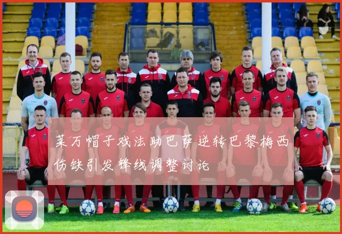 莱万帽子戏法助巴萨逆转巴黎梅西伤缺引发锋线调整讨论