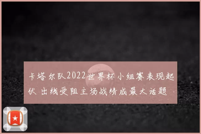 卡塔尔队2022世界杯小组赛表现起伏 出线受阻主场战绩成最大话题