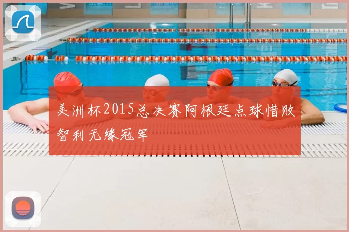 美洲杯2015总决赛阿根廷点球惜败智利无缘冠军