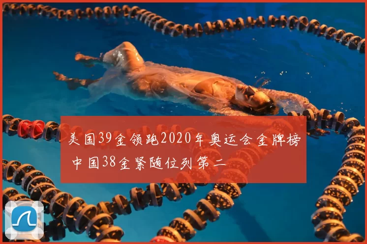 美国39金领跑2020年奥运会金牌榜 中国38金紧随位列第二