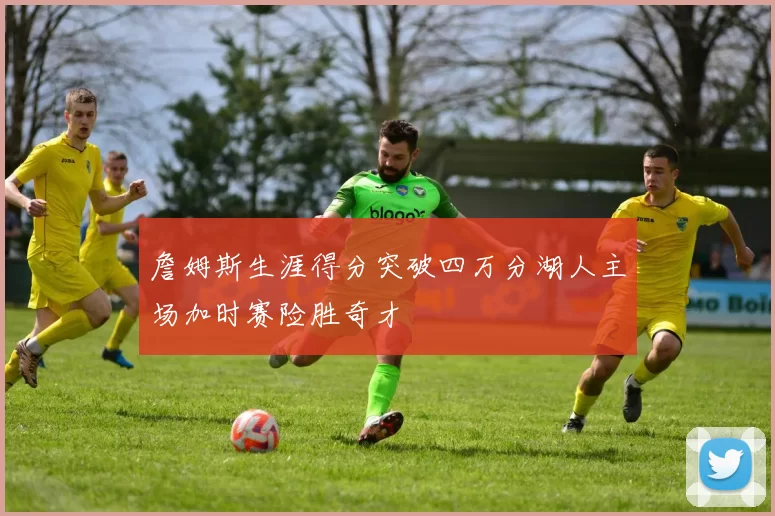 詹姆斯生涯得分突破四万分湖人主场加时赛险胜奇才