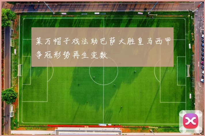 莱万帽子戏法助巴萨大胜皇马西甲争冠形势再生变数