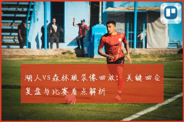 湖人vs森林狼录像回放：关键回合复盘与比赛看点解析