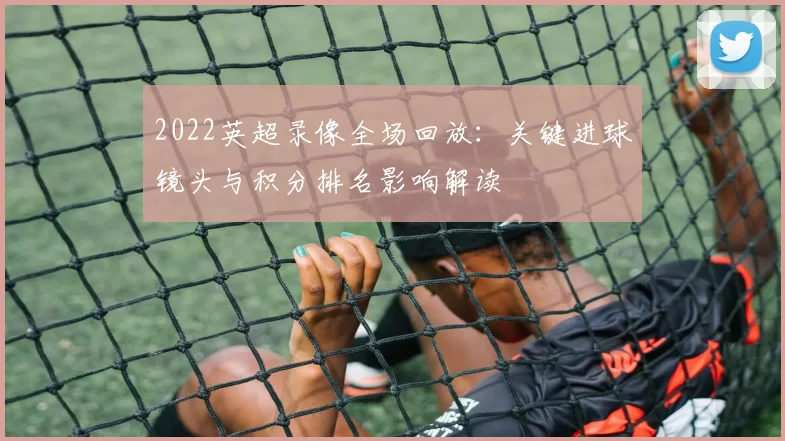 2022英超录像全场回放：关键进球镜头与积分排名影响解读