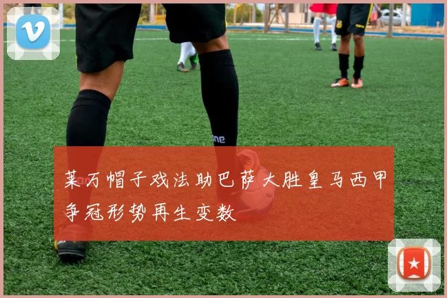 莱万帽子戏法助巴萨大胜皇马西甲争冠形势再生变数