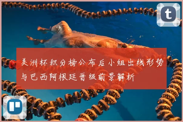 美洲杯积分榜公布后小组出线形势与巴西阿根廷晋级前景解析