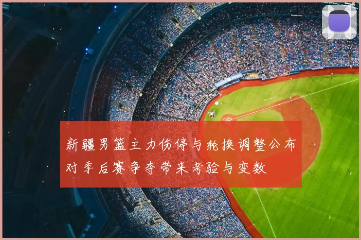 新疆男篮主力伤停与轮换调整公布对季后赛争夺带来考验与变数