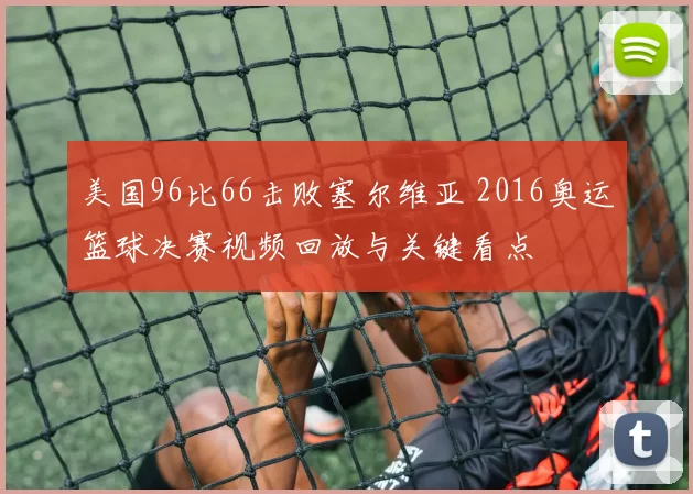 美国96比66击败塞尔维亚 2016奥运篮球决赛视频回放与关键看点