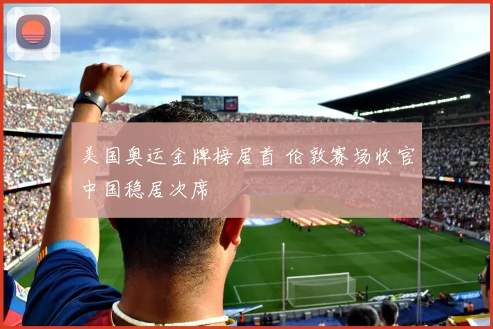 美国奥运金牌榜居首 伦敦赛场收官中国稳居次席