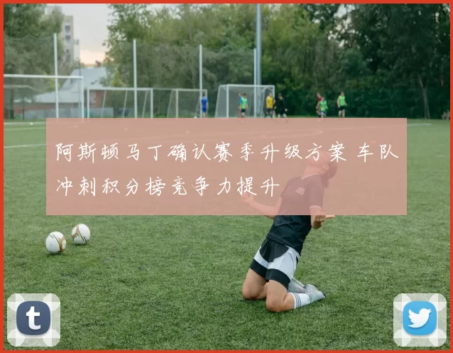 阿斯顿马丁确认赛季升级方案 车队冲刺积分榜竞争力提升