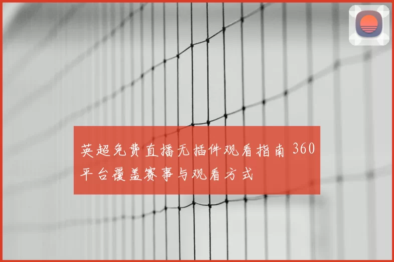 英超免费直播无插件观看指南 360平台覆盖赛事与观看方式
