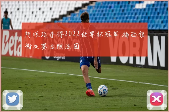 阿根廷夺得2022世界杯冠军 梅西领衔决赛击败法国