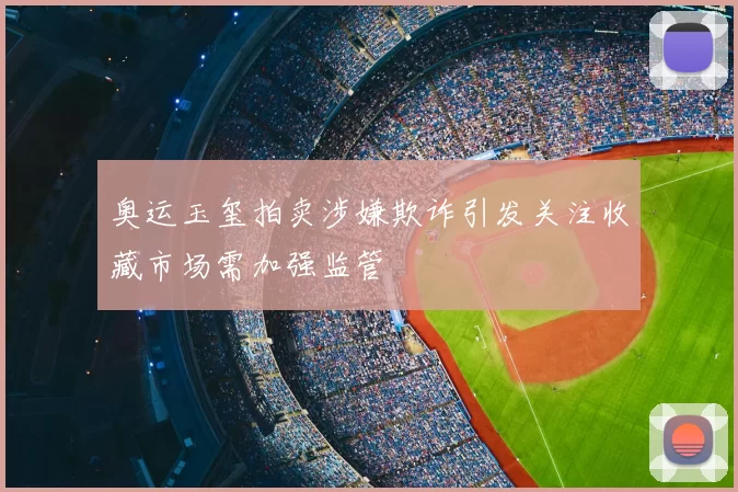 奥运玉玺拍卖涉嫌欺诈引发关注收藏市场需加强监管