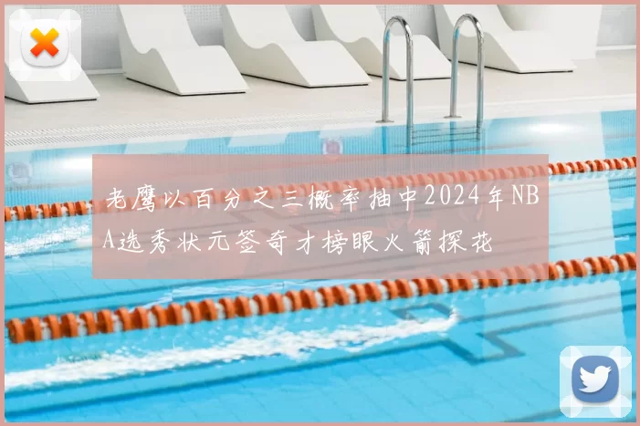 老鹰以百分之三概率抽中2024年NBA选秀状元签奇才榜眼火箭探花