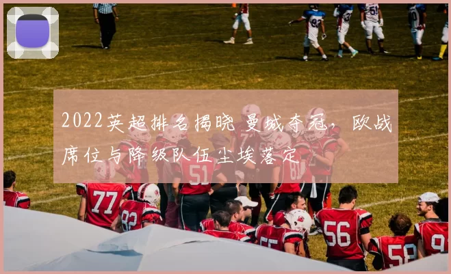 2022英超排名揭晓 曼城夺冠，欧战席位与降级队伍尘埃落定