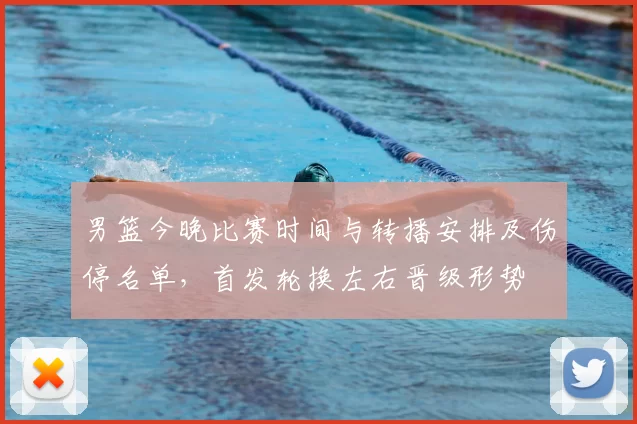 男篮今晚比赛时间与转播安排及伤停名单,首发轮换左右晋级形势