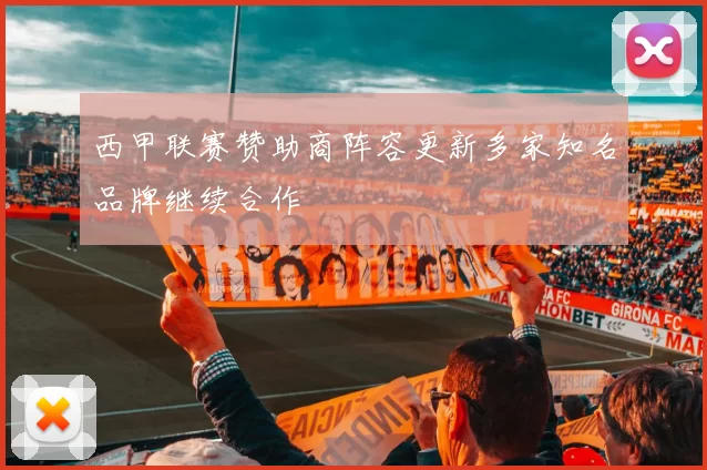 西甲联赛赞助商阵容更新多家知名品牌继续合作