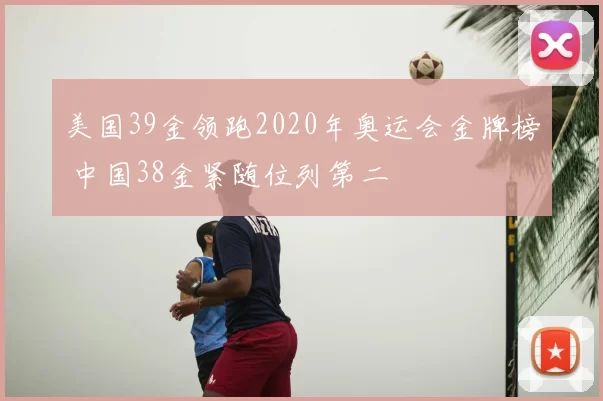 美国39金领跑2020年奥运会金牌榜 中国38金紧随位列第二