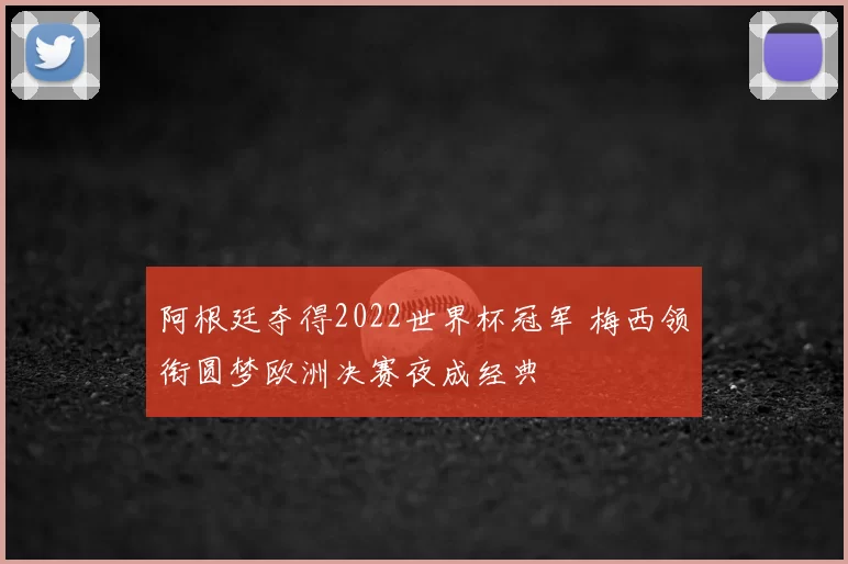 阿根廷夺得2022世界杯冠军 梅西领衔圆梦欧洲决赛夜成经典