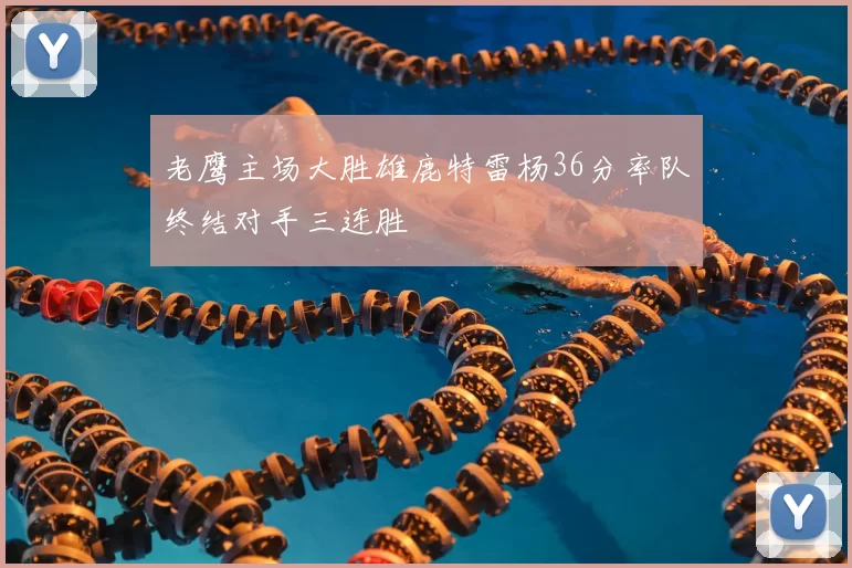 老鹰主场大胜雄鹿特雷杨36分率队终结对手三连胜