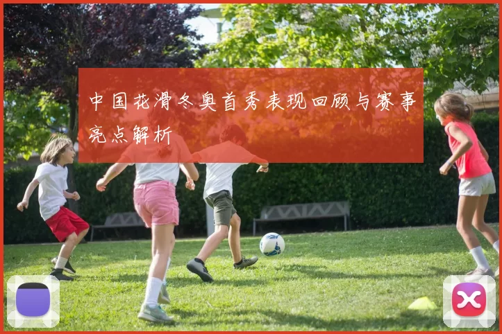 中国花滑冬奥首秀表现回顾与赛事亮点解析