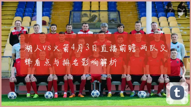 湖人vs火箭4月3日直播前瞻 两队交锋看点与排名影响解析