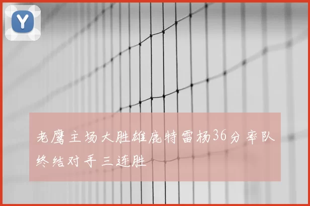 老鹰主场大胜雄鹿特雷杨36分率队终结对手三连胜