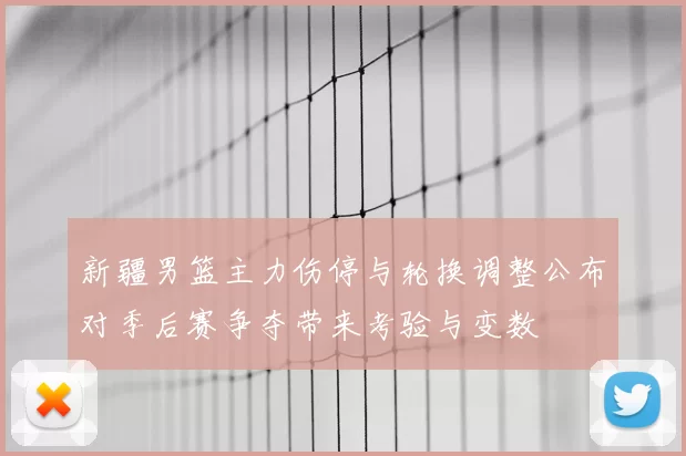 新疆男篮主力伤停与轮换调整公布对季后赛争夺带来考验与变数