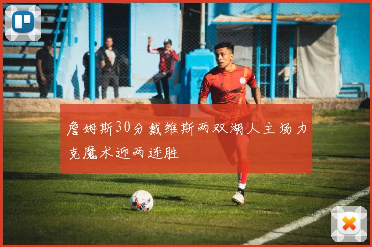 詹姆斯30分戴维斯两双湖人主场力克魔术迎两连胜