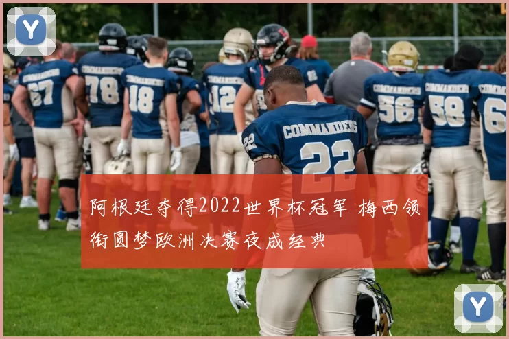 阿根廷夺得2022世界杯冠军 梅西领衔圆梦欧洲决赛夜成经典