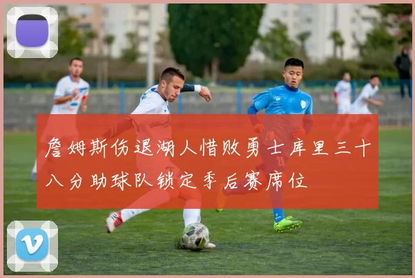 詹姆斯伤退湖人惜败勇士库里三十八分助球队锁定季后赛席位