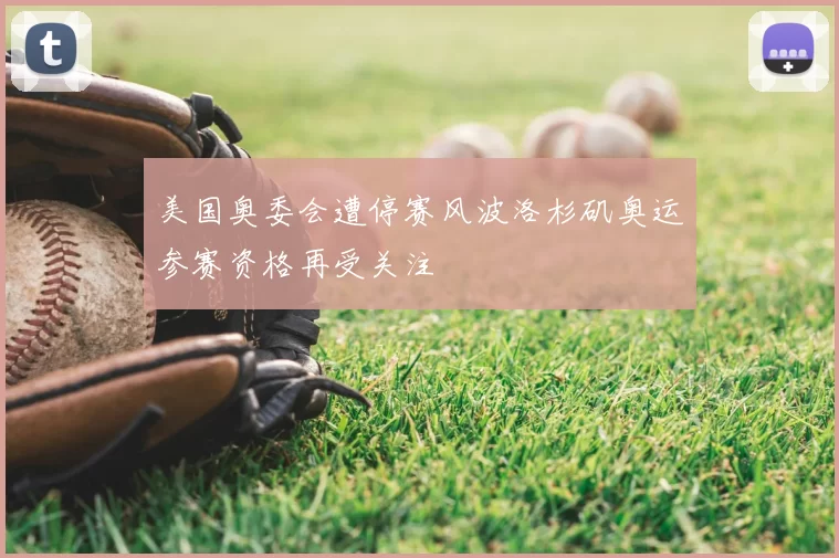 美国奥委会遭停赛风波洛杉矶奥运参赛资格再受关注