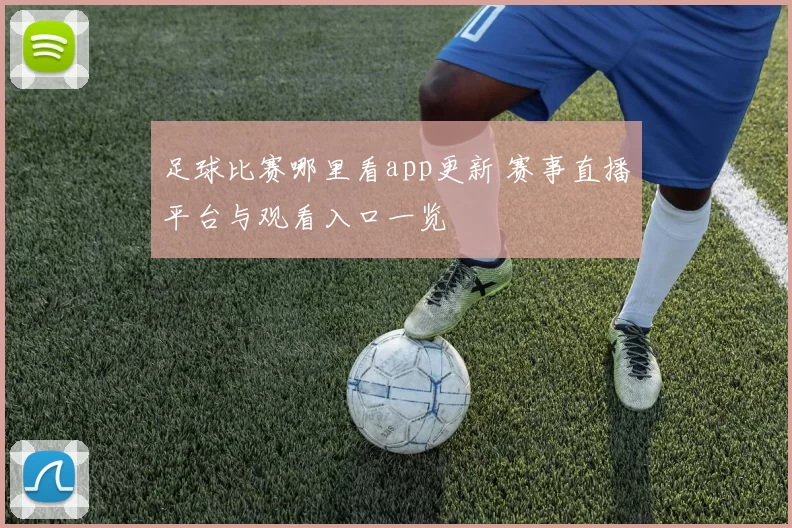 足球比赛哪里看app更新 赛事直播平台与观看入口一览