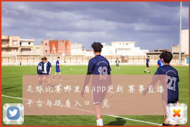 足球比赛哪里看app更新 赛事直播平台与观看入口一览