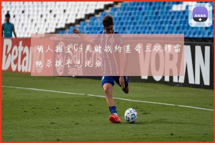 湖人掘金G4关键战约基奇三双穆雷绝杀扳平总比分