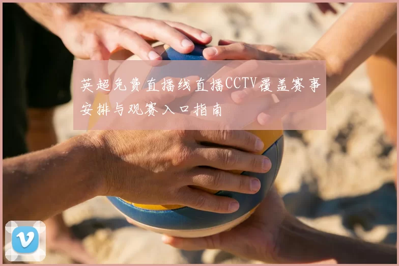 英超免费直播线直播CCTV覆盖赛事安排与观赛入口指南