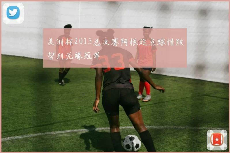 美洲杯2015总决赛阿根廷点球惜败智利无缘冠军