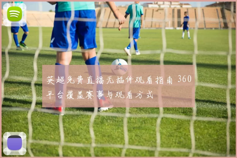 英超免费直播无插件观看指南 360平台覆盖赛事与观看方式