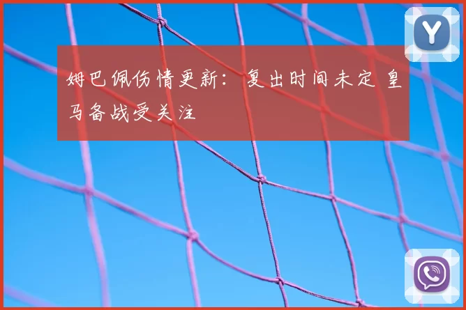 姆巴佩伤情更新：复出时间未定 皇马备战受关注