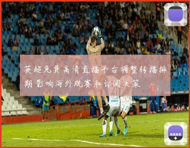 英超免费高清直播平台调整转播排期 影响海外观赛和订阅决策