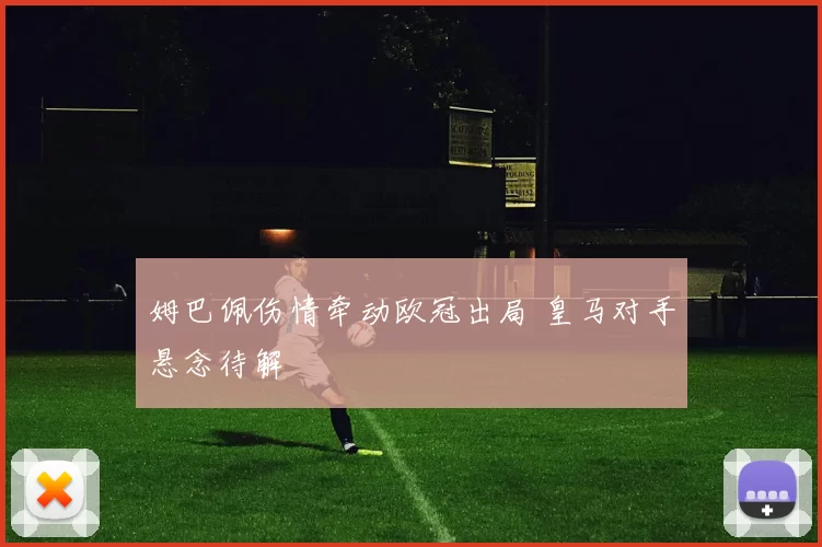 姆巴佩伤情牵动欧冠出局 皇马对手悬念待解