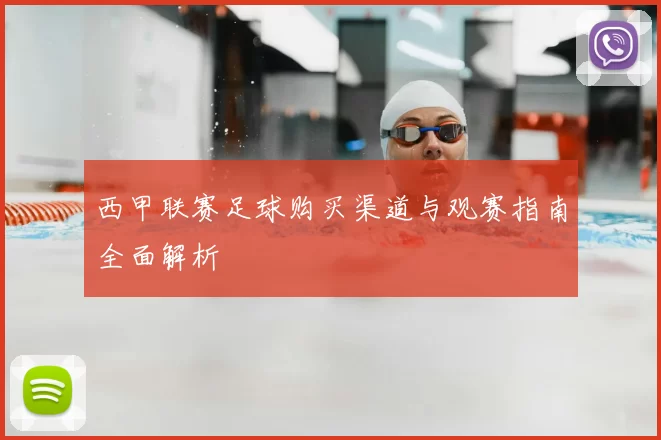西甲联赛足球购买渠道与观赛指南全面解析
