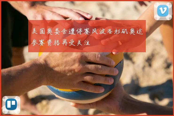 美国奥委会遭停赛风波洛杉矶奥运参赛资格再受关注