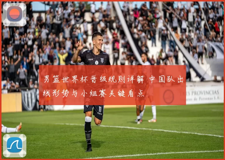 男篮世界杯晋级规则详解 中国队出线形势与小组赛关键看点