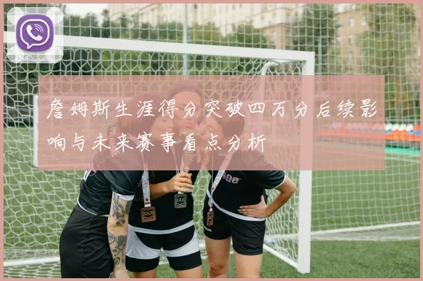 詹姆斯生涯得分突破四万分后续影响与未来赛事看点分析