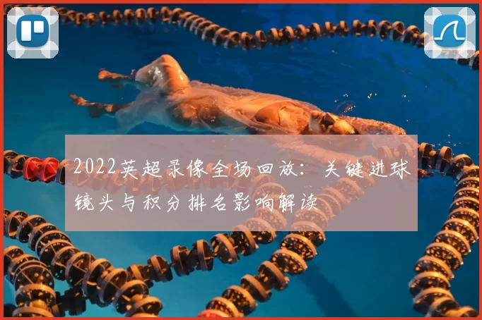 2022英超录像全场回放：关键进球镜头与积分排名影响解读