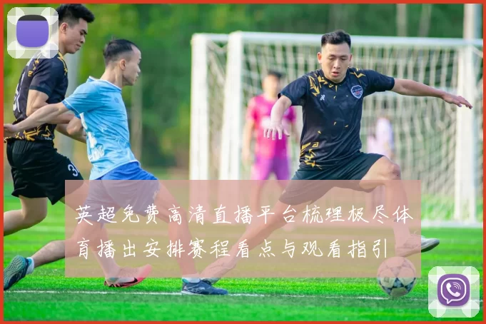 英超免费高清直播平台梳理极尽体育播出安排赛程看点与观看指引