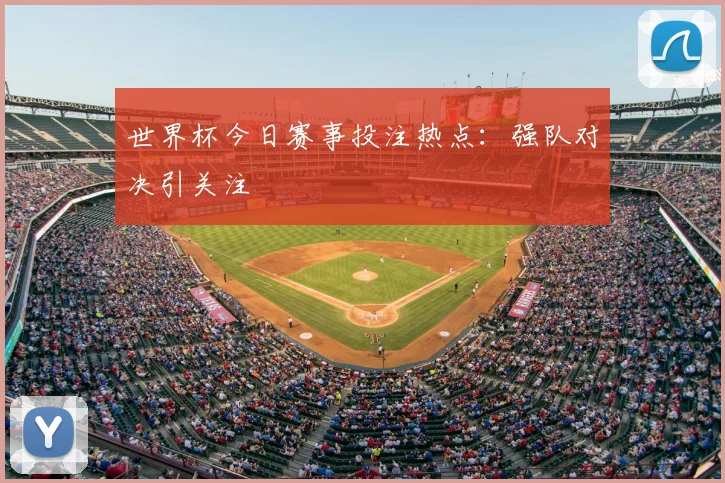 世界杯今日赛事投注热点:强队对决引关注